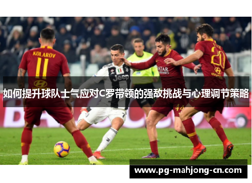 如何提升球队士气应对C罗带领的强敌挑战与心理调节策略