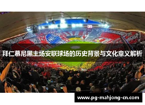 拜仁慕尼黑主场安联球场的历史背景与文化意义解析