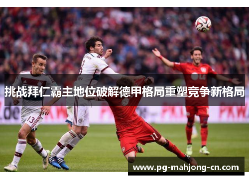 挑战拜仁霸主地位破解德甲格局重塑竞争新格局