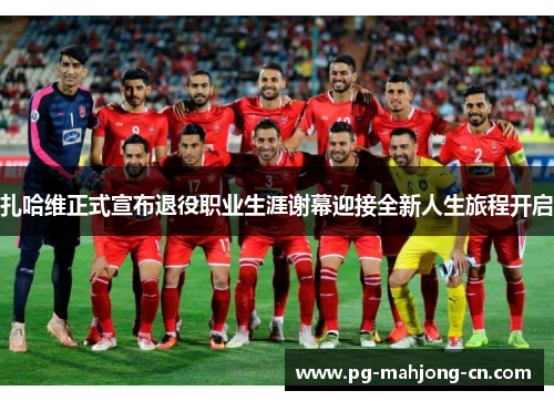 扎哈维正式宣布退役职业生涯谢幕迎接全新人生旅程开启