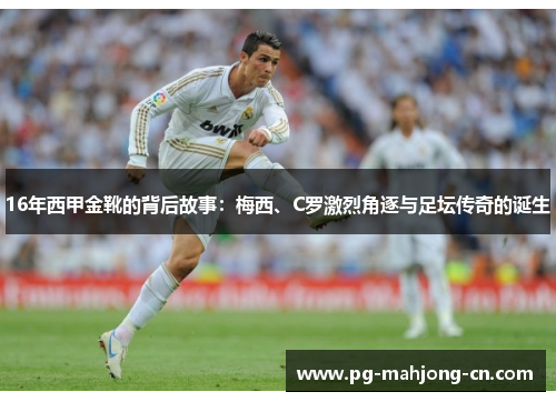 16年西甲金靴的背后故事：梅西、C罗激烈角逐与足坛传奇的诞生