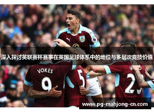 深入探讨英联赛杯赛事在英国足球体系中的地位与多层次竞技价值