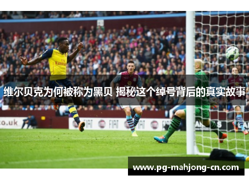 维尔贝克为何被称为黑贝 揭秘这个绰号背后的真实故事