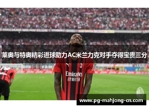 莱奥与特奥精彩进球助力AC米兰力克对手夺得宝贵三分
