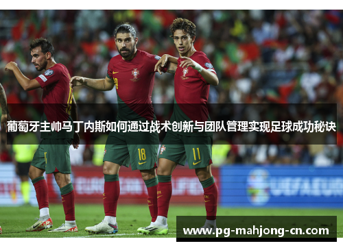 葡萄牙主帅马丁内斯如何通过战术创新与团队管理实现足球成功秘诀