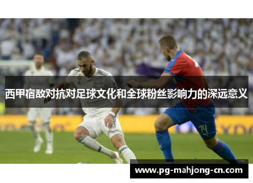 西甲宿敌对抗对足球文化和全球粉丝影响力的深远意义