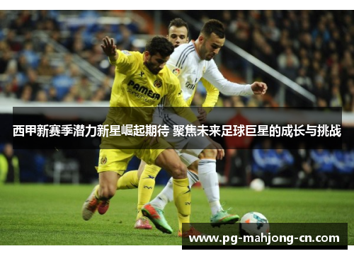 西甲新赛季潜力新星崛起期待 聚焦未来足球巨星的成长与挑战