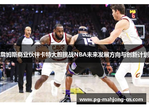 詹姆斯商业伙伴卡特大胆挑战NBA未来发展方向与创新计划