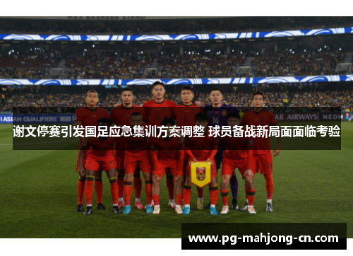 谢文停赛引发国足应急集训方案调整 球员备战新局面面临考验