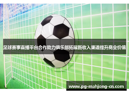 足球赛事直播平台合作助力俱乐部拓展新收入渠道提升商业价值