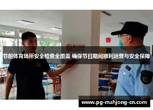节前体育场所安全检查全覆盖 确保节日期间顺利运营与安全保障
