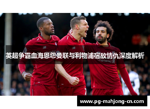 英超争霸血海恩怨曼联与利物浦宿敌情仇深度解析