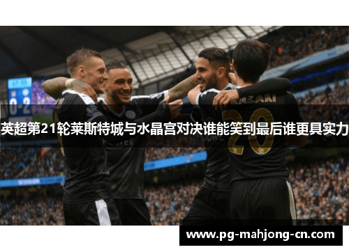 英超第21轮莱斯特城与水晶宫对决谁能笑到最后谁更具实力
