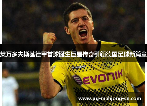 莱万多夫斯基德甲首球诞生巨星传奇引领德国足球新篇章