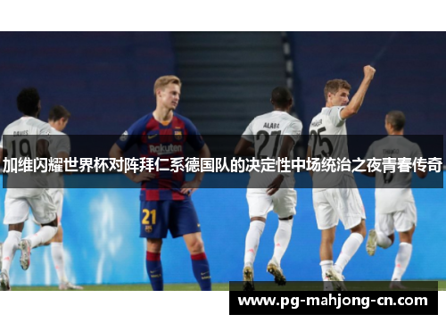 加维闪耀世界杯对阵拜仁系德国队的决定性中场统治之夜青春传奇