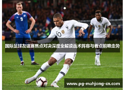 国际足球友谊赛焦点对决深度全解读战术阵容与看点前瞻走势