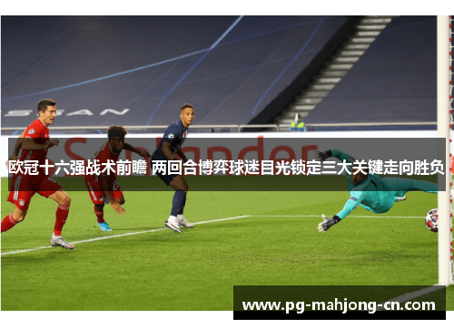 欧冠十六强战术前瞻 两回合博弈球迷目光锁定三大关键走向胜负