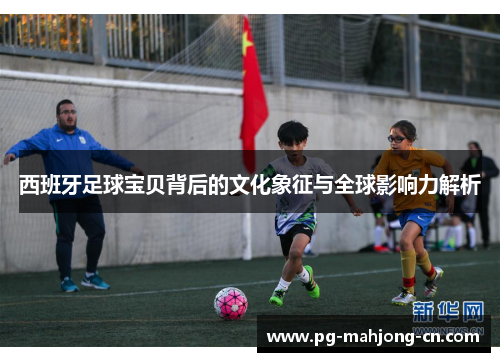 西班牙足球宝贝背后的文化象征与全球影响力解析