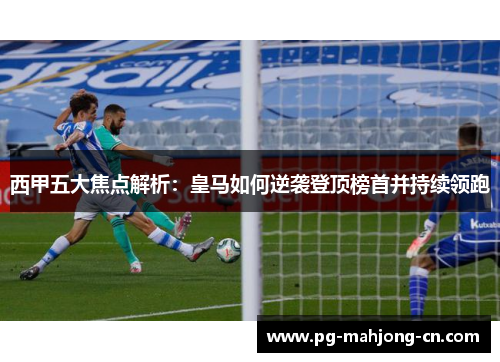 西甲五大焦点解析：皇马如何逆袭登顶榜首并持续领跑