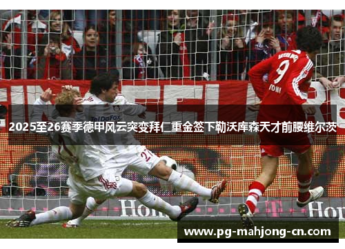 2025至26赛季德甲风云突变拜仁重金签下勒沃库森天才前腰维尔茨