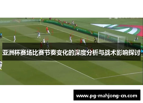 亚洲杯赛场比赛节奏变化的深度分析与战术影响探讨