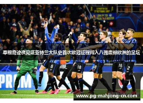 草根奇迹夜见证亚特兰大队史首次欧冠征程闯入八强震撼欧洲的足坛