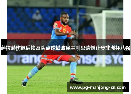 萨拉赫伤退后埃及队点球惜败民主刚果遗憾止步非洲杯八强