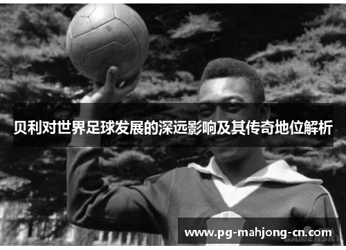 贝利对世界足球发展的深远影响及其传奇地位解析